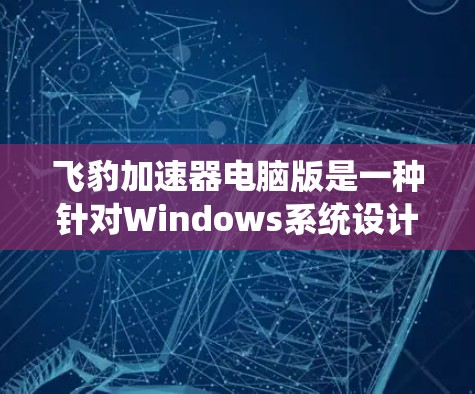 飞豹加速器电脑版是一种针对Windows系统设计的加速软件，旨在提升电脑性能。以下是关于飞豹加速器电脑版的详细信息