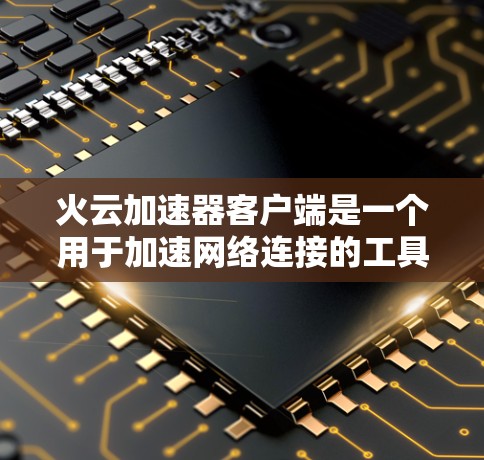 火云加速器客户端是一个用于加速网络连接的工具,旨在帮助用户更快地完成数据传输。以下是对该加速器的详细分析和推荐 火云加速器客户端是一个用于加速网络连接的工具,旨在帮助用户更快地完成数据传输。以下是对该加速器的详细分析和推荐