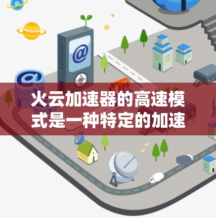 火云加速器的高速模式是一种特定的加速技术，用于在高速推进过程中实现更高的速度。以下是关于高速模式的详细解释