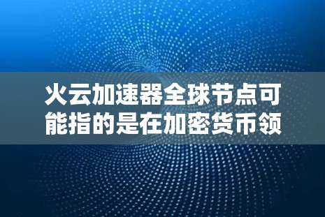 火云加速器全球节点可能指的是在加密货币领域中，特别是在区块链或NFT（非加密货币）领域中，某些加速器被部署到全球范围内的多个节点上。这些节点可能用于处理交易、验证等任务，提高整体网络的效率和性能