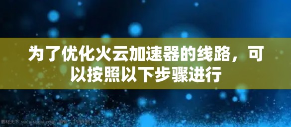 为了优化火云加速器的线路，可以按照以下步骤进行