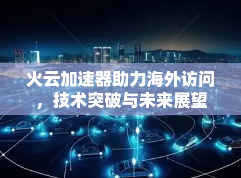 火云加速器助力海外访问，技术突破与未来展望