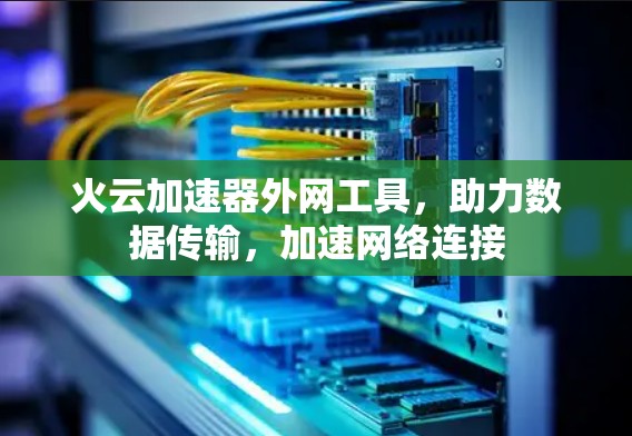 火云加速器外网工具,助力数据传输,加速网络连接 火云加速器外网工具,助力数据传输,加速网络连接