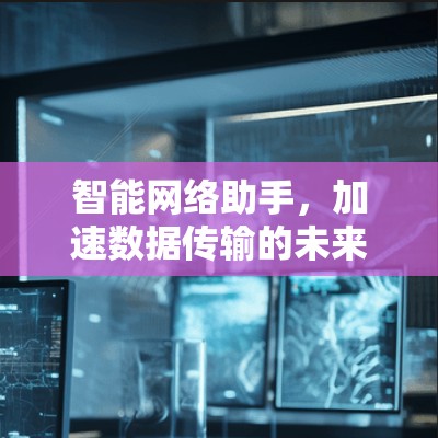 智能网络助手，加速数据传输的未来解决方案