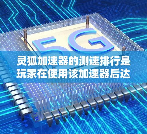 灵狐加速器的测速排行是玩家在使用该加速器后达到的最高速度的排名，通常由游戏官方、测试报告和玩家反馈提供。以下是对灵狐加速器测速排行的详细分析和建议