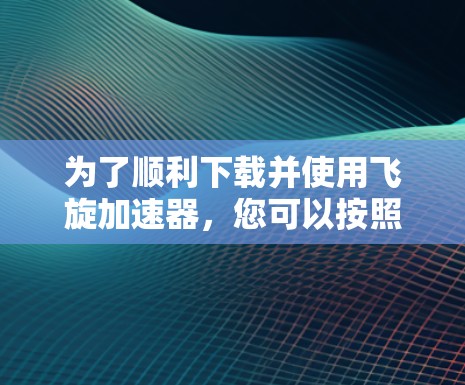 为了顺利下载并使用飞旋加速器，您可以按照以下步骤进行