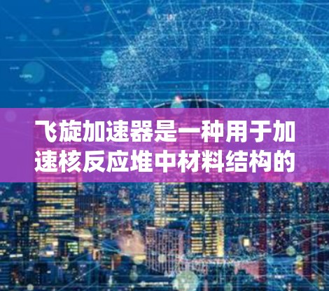 飞旋加速器是一种用于加速核反应堆中材料结构的设备,通常由多个部件组成,包括加速器、检测装置、材料检测设备、控制系统等。线路检测通常指的是对飞旋加速器的线路进行测试,以确保其正常运行和稳定性 飞旋加速器是一种用于加速核反应堆中材料结构的设备,通常由多个部件组成,包括加速器、检测装置、材料检测设备、控制系统等。线路检测通常指的是对飞旋加速器的线路进行测试,以确保其正常运行和稳定性
