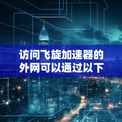 访问飞旋加速器的外网可以通过以下步骤进行 访问飞旋加速器的外网可以通过以下步骤进行