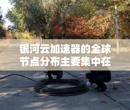 银河云加速器的全球节点分布主要集中在以下几个主要云计算平台