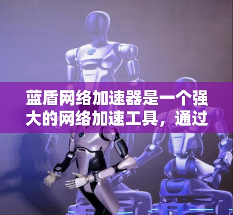 蓝盾网络加速器是一个强大的网络加速工具，通过优化网络性能，帮助用户提升用户体验。以下是对蓝盾网络加速器网络优化的详细分析