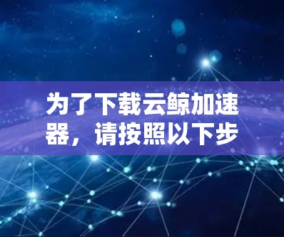 为了下载云鲸加速器,请按照以下步骤进行 为了下载云鲸加速器,请按照以下步骤进行