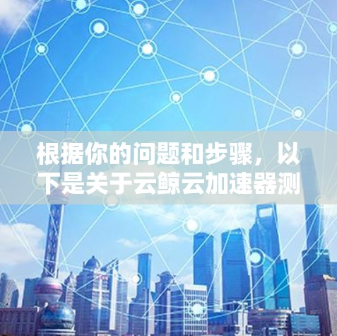 根据你的问题和步骤，以下是关于云鲸云加速器测速数据的详细解答