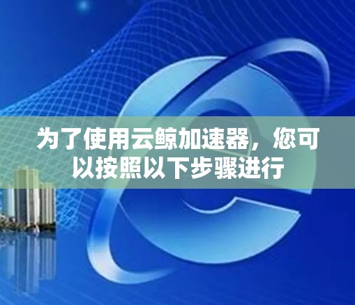 为了使用云鲸加速器，您可以按照以下步骤进行