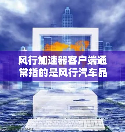 风行加速器客户端通常指的是风行汽车品牌开发的一款加速器应用程序,专门针对风行车型提供加速功能。如果你指的是风行加速器的客户端版本,以下是一些可能的信息和建议 风行加速器客户端通常指的是风行汽车品牌开发的一款加速器应用程序,专门针对风行车型提供加速功能。如果你指的是风行加速器的客户端版本,以下是一些可能的信息和建议
