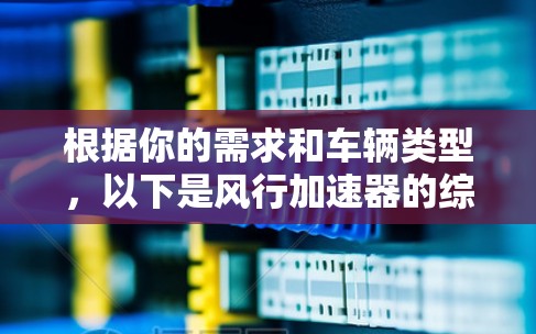 根据你的需求和车辆类型，以下是风行加速器的综合推荐