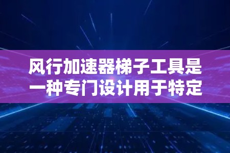 风行加速器梯子工具是一种专门设计用于特定用途的结构，通常用于在特定环境中加速或移动物体。它可能与飞行、飞行器设计等领域相关。以下是其详细信息