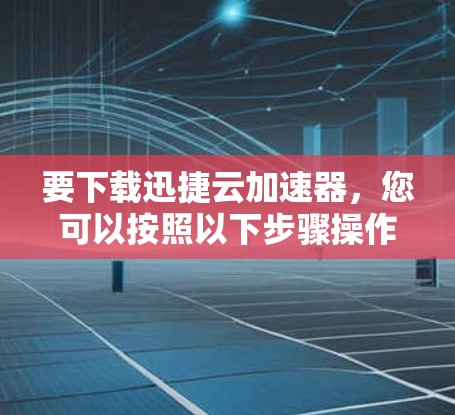 要下载迅捷云加速器，您可以按照以下步骤操作
