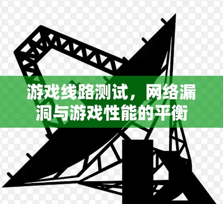 游戏线路测试,网络漏洞与游戏性能的平衡 游戏线路测试,网络漏洞与游戏性能的平衡