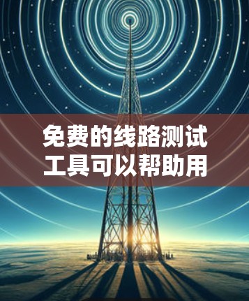 免费的线路测试工具可以帮助用户快速评估和测试网络性能。以下是一些常见的免费测试工具及其特点