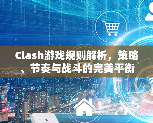Clash游戏规则解析，策略、节奏与战斗的完美平衡