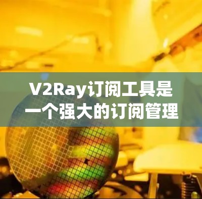 V2Ray订阅工具是一个强大的订阅管理工具，适合希望优化订阅策略和提升品牌曝光的用户。以下是对该工具的详细介绍和使用指南