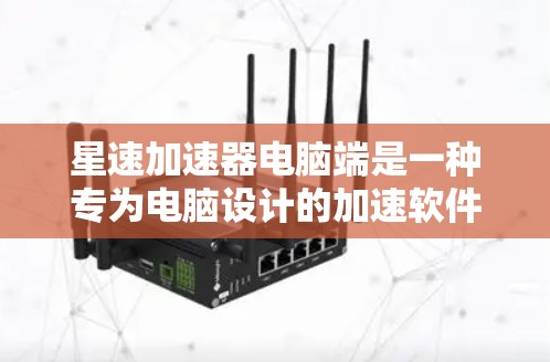 星速加速器电脑端是一种专为电脑设计的加速软件,旨在提升电脑性能。以下是关于该产品的一些详细信息 星速加速器电脑端是一种专为电脑设计的加速软件,旨在提升电脑性能。以下是关于该产品的一些详细信息