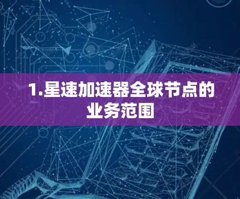 1.星速加速器全球节点的业务范围 1.星速加速器全球节点的业务范围