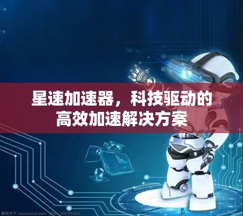 星速加速器,科技驱动的高效加速解决方案 星速加速器,科技驱动的高效加速解决方案