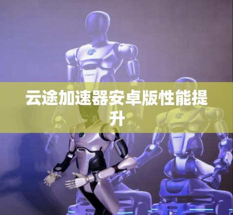 云途加速器安卓版性能提升 云途加速器安卓版性能提升
