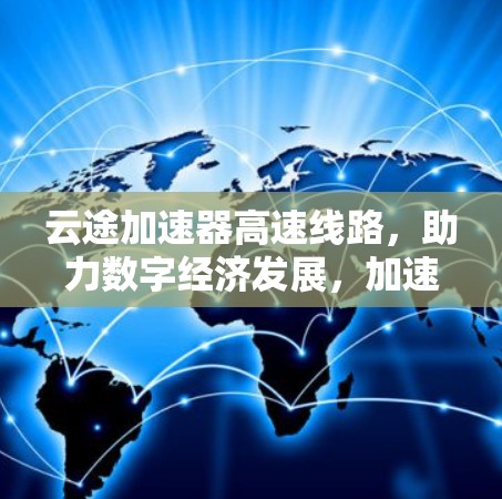 云途加速器高速线路,助力数字经济发展,加速数据共享与合作 云途加速器高速线路,助力数字经济发展,加速数据共享与合作