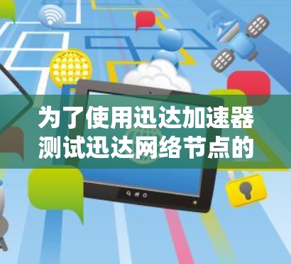 为了使用迅达加速器测试迅达网络节点的速度,您可以按照以下步骤进行 为了使用迅达加速器测试迅达网络节点的速度,您可以按照以下步骤进行