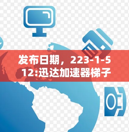 发布日期，223-1-5 12:迅达加速器梯子工具，助力数据加速，轻松应对挑战