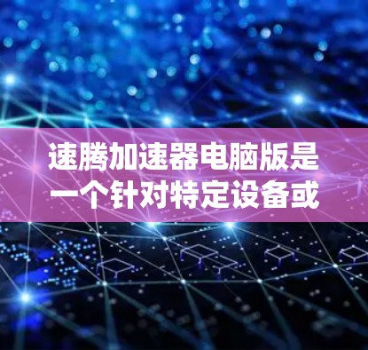 速腾加速器电脑版是一个针对特定设备或系统的加速软件，专为优化电脑性能而设计。以下是对该加速器的详细分析