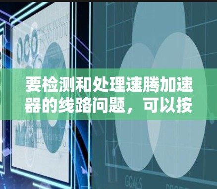 要检测和处理速腾加速器的线路问题，可以按照以下步骤进行