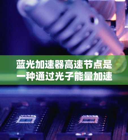 蓝光加速器高速节点是一种通过光子能量加速科学计算的技术，旨在提升复杂科学和工程领域的计算效率。以下是该技术的详细说明