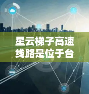 星云梯子高速线路是位于台湾东北部星云地区的高速铁路项目，旨在连接星云地区与其他区域，提供快速的交通连接。以下是对该项目的一些详细信息