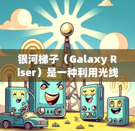 银河梯子（Galaxy Riser）是一种利用光线在重力场中的反射和折射技术，用于观察和研究星系的光学结构和引力现象的装置。以下是关于银河梯子的详细解释