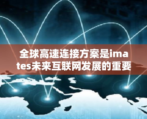 全球高速连接方案是imates未来互联网发展的重要基础，旨在实现全球范围内的高效通信、数据传输和信息共享。以下是一些全球高速连接方案的典型特点和组成部分