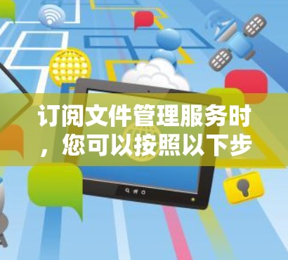 订阅文件管理服务时，您可以按照以下步骤操作
