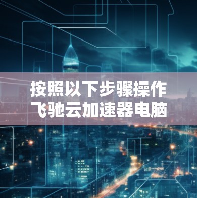 按照以下步骤操作飞驰云加速器电脑版
