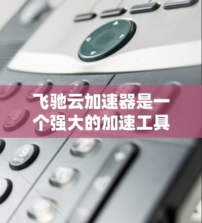 飞驰云加速器是一个强大的加速工具,帮助用户提升网页和视频的加载速度。以下是使用飞驰云加速器的详细步骤 飞驰云加速器是一个强大的加速工具,帮助用户提升网页和视频的加载速度。以下是使用飞驰云加速器的详细步骤