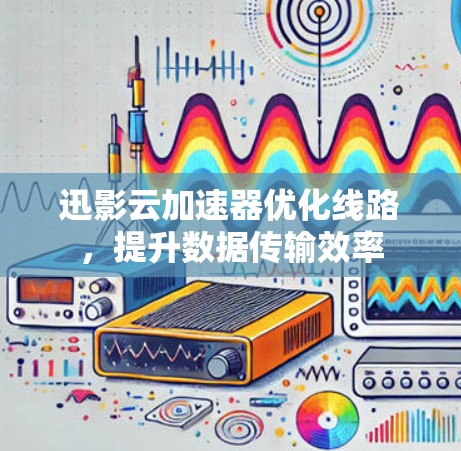 迅影云加速器优化线路,提升数据传输效率 迅影云加速器优化线路,提升数据传输效率