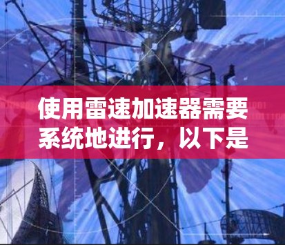 使用雷速加速器需要系统地进行,以下是一个详细的步骤指南,帮助你顺利使用该技术 使用雷速加速器需要系统地进行,以下是一个详细的步骤指南,帮助你顺利使用该技术