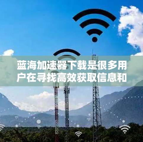 蓝海加速器下载是很多用户在寻找高效获取信息和资源的方法。以下是一些常见蓝海加速器的下载链接和信息,供你参考 蓝海加速器下载是很多用户在寻找高效获取信息和资源的方法。以下是一些常见蓝海加速器的下载链接和信息,供你参考