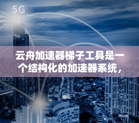 云舟加速器梯子工具是一个结构化的加速器系统,帮助用户优化云舟视频观看体验。以下是关于云舟加速器梯子工具的详细指南 云舟加速器梯子工具是一个结构化的加速器系统,帮助用户优化云舟视频观看体验。以下是关于云舟加速器梯子工具的详细指南