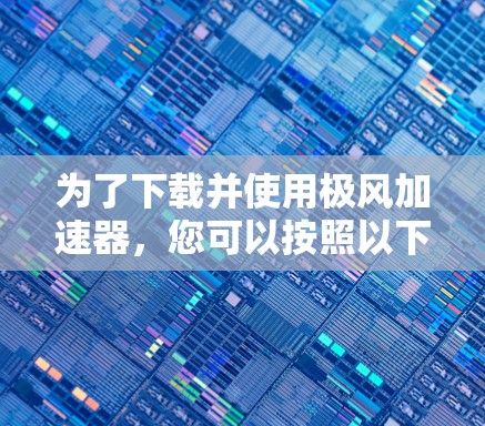 为了下载并使用极风加速器,您可以按照以下步骤操作 为了下载并使用极风加速器,您可以按照以下步骤操作