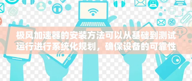 极风加速器的安装方法可以从基础到测试运行进行系统化规划,确保设备的可靠性和安全性。以下是详细的安装步骤说明 极风加速器的安装方法可以从基础到测试运行进行系统化规划,确保设备的可靠性和安全性。以下是详细的安装步骤说明