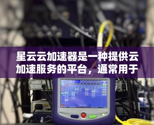 星云云加速器是一种提供云加速服务的平台,通常用于提升用户在网络请求处理中的性能。如果需要优化星云云加速器的线路,通常会从以下几个方面入手 星云云加速器是一种提供云加速服务的平台,通常用于提升用户在网络请求处理中的性能。如果需要优化星云云加速器的线路,通常会从以下几个方面入手