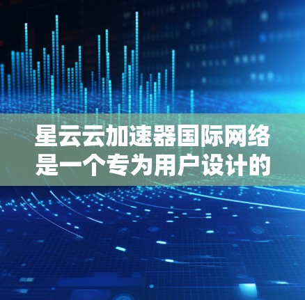 星云云加速器国际网络是一个专为用户设计的网络加速设备，旨在提升数据传输速度和网络效率。以下是对其产品的详细介绍