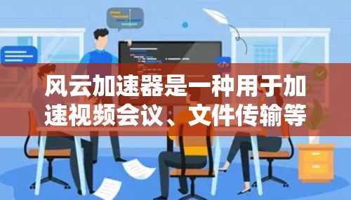 风云加速器是一种用于加速视频会议、文件传输等场景的软件工具。如果您计划进行海外访问，风云加速器可以作为一个备选工具，但需要根据您的具体情况来决定是否值得使用